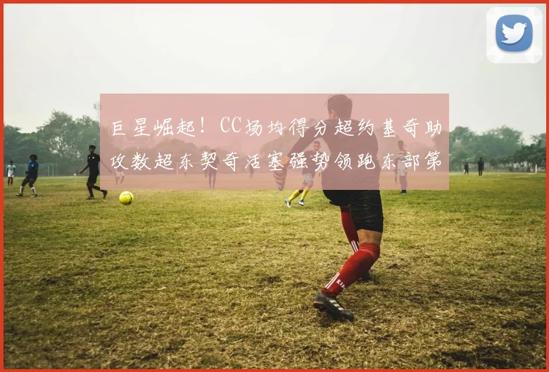 巨星崛起！CC场均得分超约基奇助攻数超东契奇活塞强势领跑东部第一