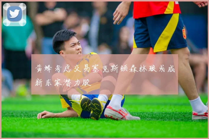黄蜂考虑交易塞克斯顿森林狼或成新东家潜力股