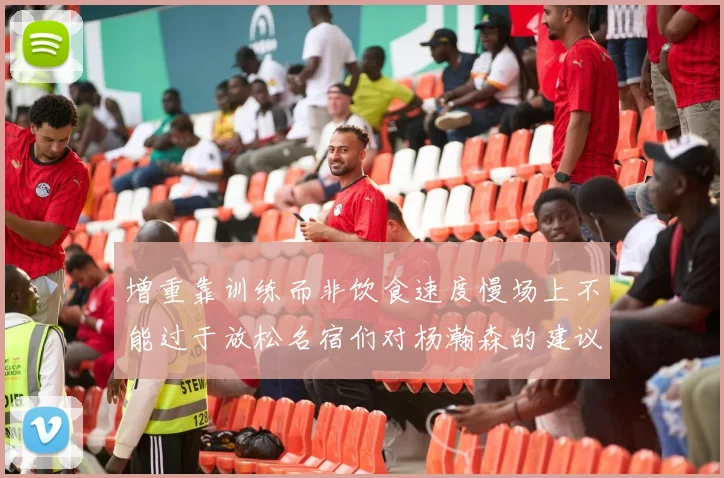 增重靠训练而非饮食速度慢场上不能过于放松名宿们对杨瀚森的建议