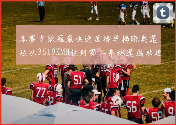 本赛季欧冠最快速度榜单揭晓奥蓬达以3619KMH位列第二弗林蓬成功进军前十