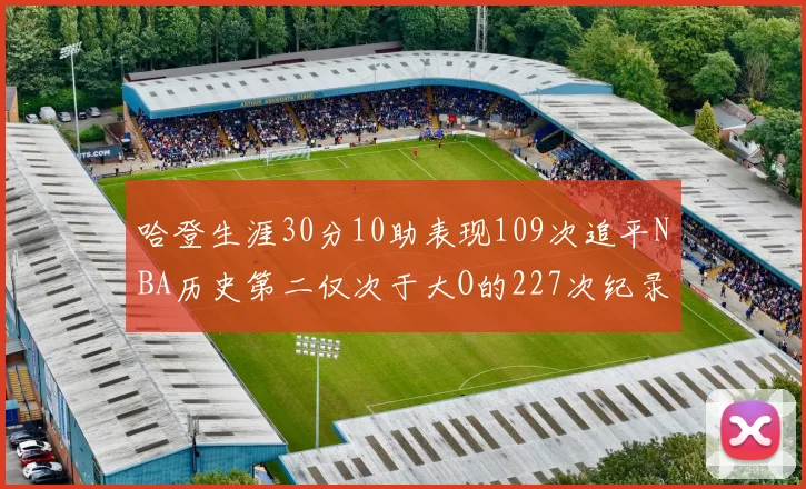 哈登生涯30分10助表现109次追平NBA历史第二仅次于大O的227次纪录