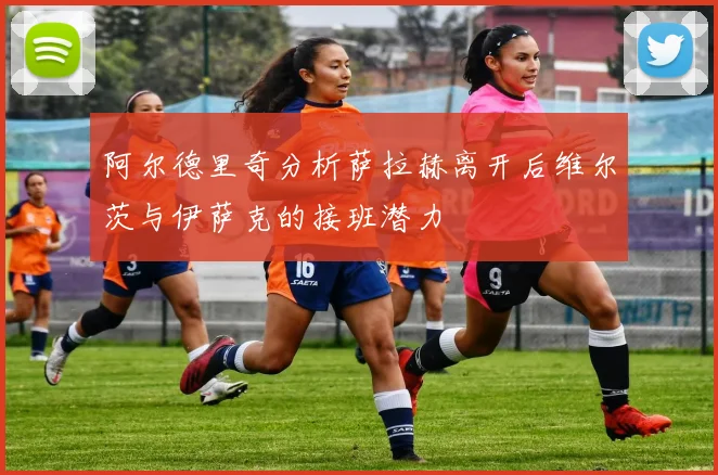 阿尔德里奇分析萨拉赫离开后维尔茨与伊萨克的接班潜力