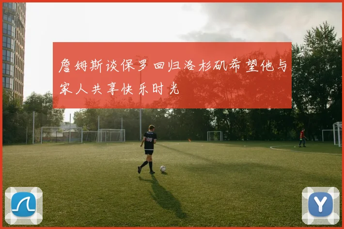詹姆斯谈保罗回归洛杉矶希望他与家人共享快乐时光