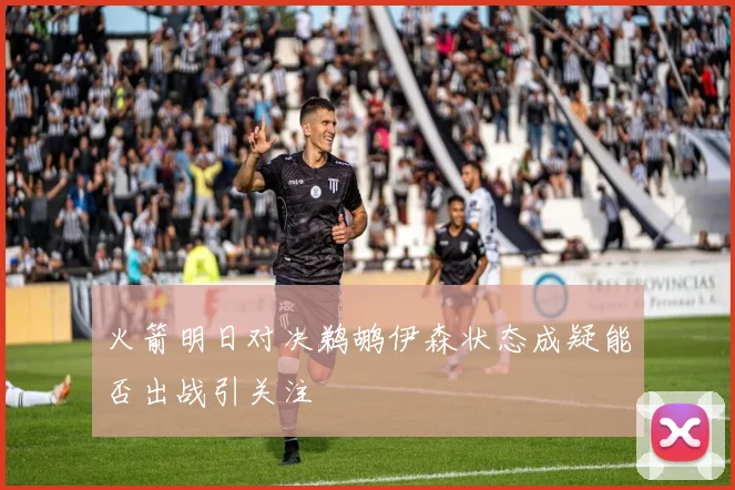 火箭明日对决鹈鹕伊森状态成疑能否出战引关注