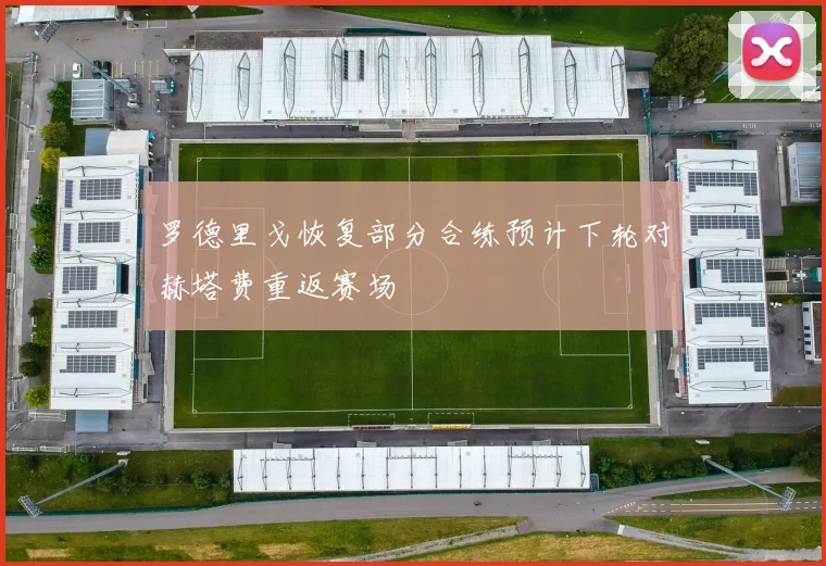 罗德里戈恢复部分合练预计下轮对赫塔费重返赛场