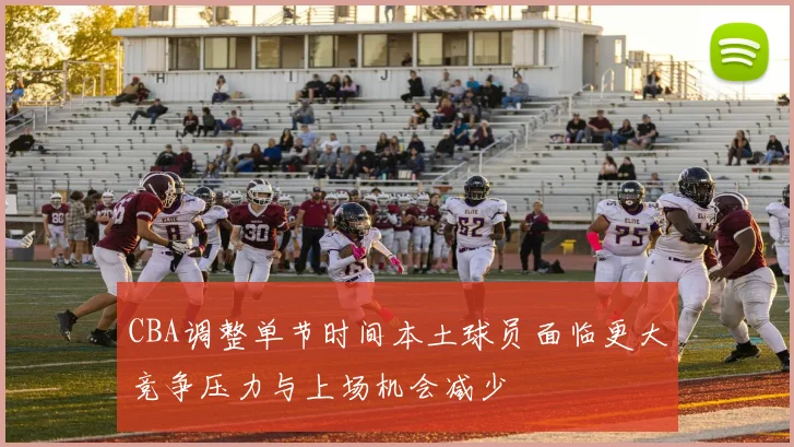 CBA调整单节时间本土球员面临更大竞争压力与上场机会减少