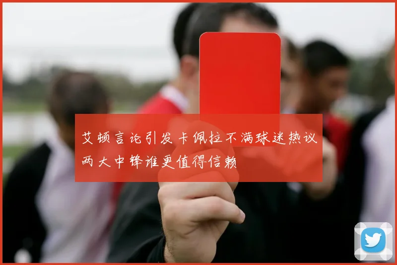 艾顿言论引发卡佩拉不满球迷热议两大中锋谁更值得信赖