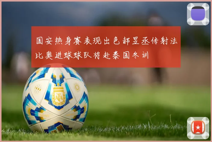 国安热身赛表现出色郝昱丞传射法比奥进球球队将赴泰国冬训