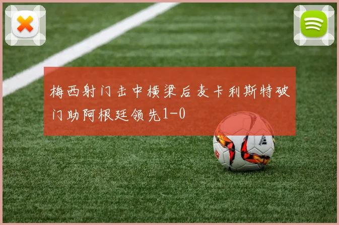 梅西射门击中横梁后麦卡利斯特破门助阿根廷领先1-0
