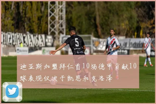 迪亚斯加盟拜仁首10场德甲贡献10球表现仅次于凯恩和克洛泽