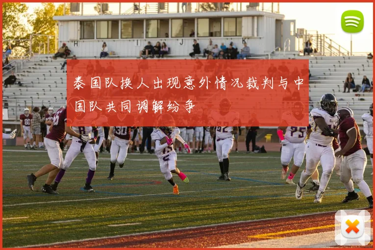 泰国队换人出现意外情况裁判与中国队共同调解纷争
