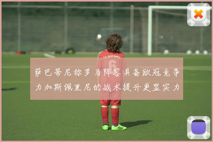 萨巴蒂尼称罗马阵容具备欧冠竞争力加斯佩里尼的战术提升更显实力