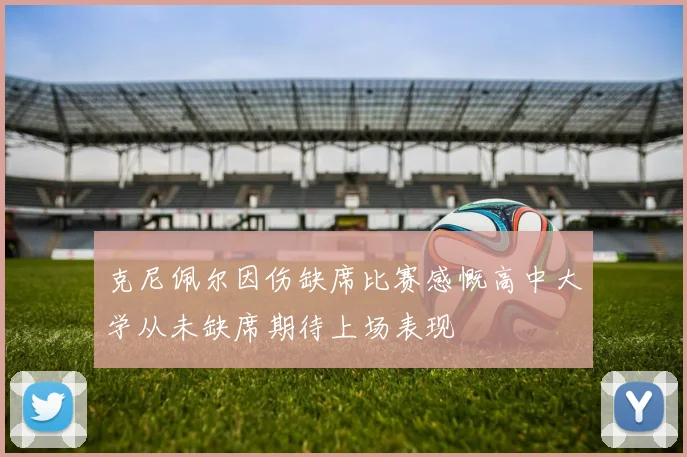 克尼佩尔因伤缺席比赛感慨高中大学从未缺席期待上场表现