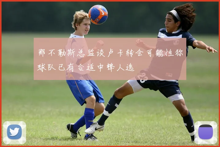 那不勒斯总监谈卢卡转会可能性称球队已有合适中锋人选