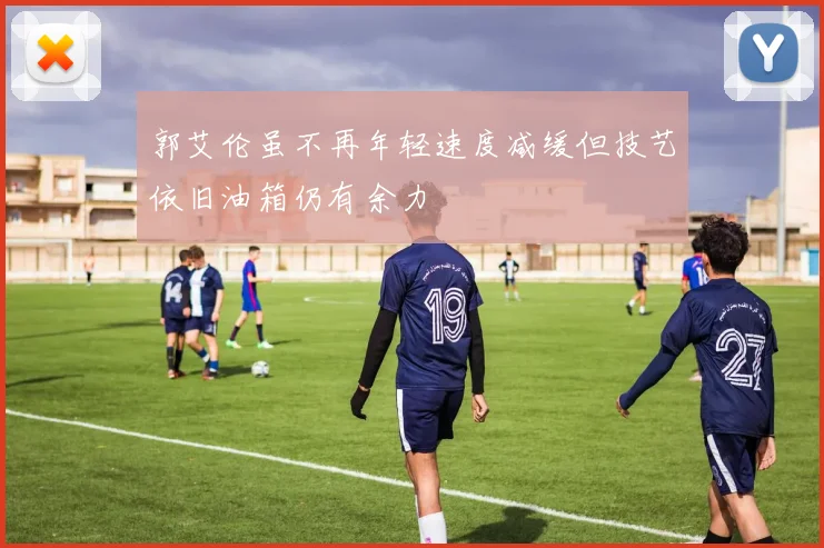 郭艾伦虽不再年轻速度减缓但技艺依旧油箱仍有余力