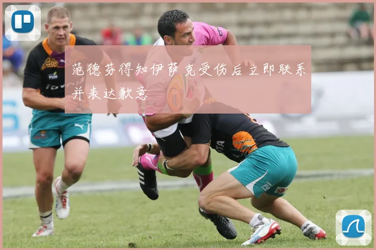 范德芬得知伊萨克受伤后立即联系并表达歉意