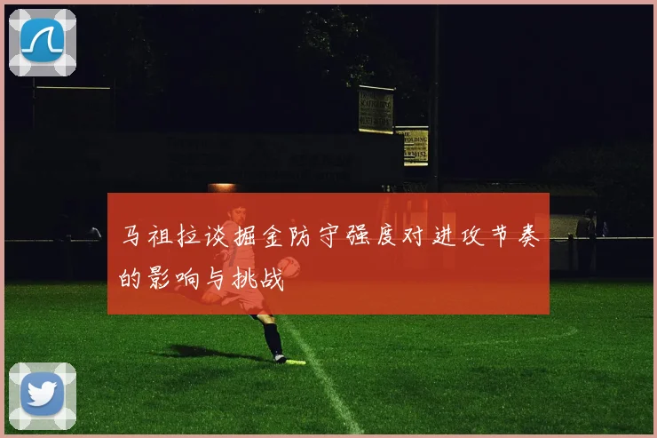 马祖拉谈掘金防守强度对进攻节奏的影响与挑战