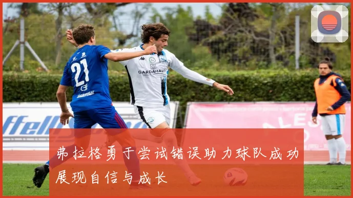 弗拉格勇于尝试错误助力球队成功展现自信与成长
