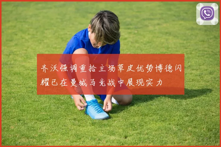 齐沃强调重拾主场草皮优势博德闪耀已在曼城马竞战中展现实力