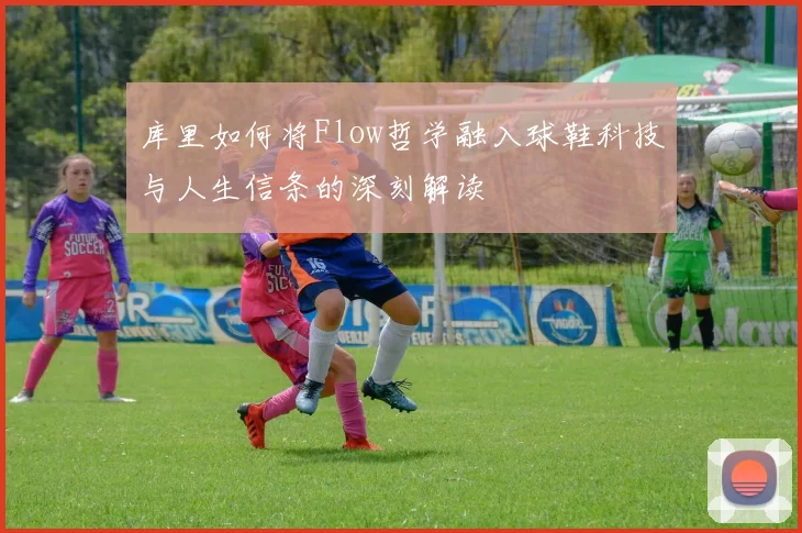 库里如何将Flow哲学融入球鞋科技与人生信条的深刻解读