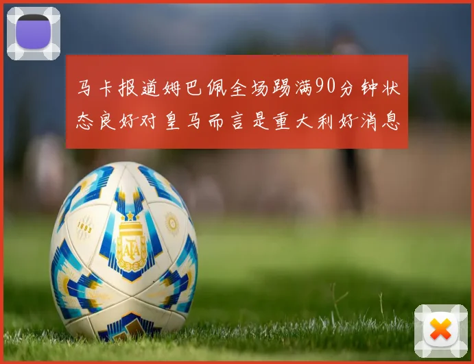 马卡报道姆巴佩全场踢满90分钟状态良好对皇马而言是重大利好消息