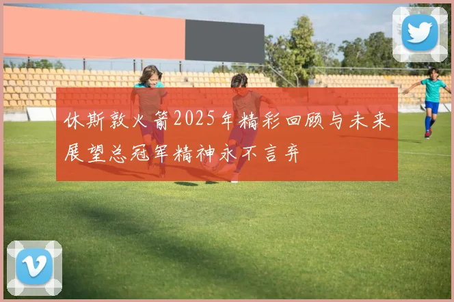 休斯敦火箭2025年精彩回顾与未来展望总冠军精神永不言弃