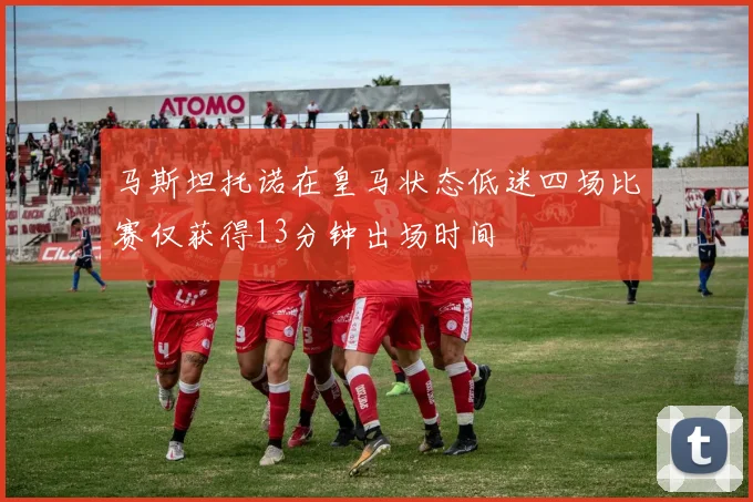 马斯坦托诺在皇马状态低迷四场比赛仅获得13分钟出场时间