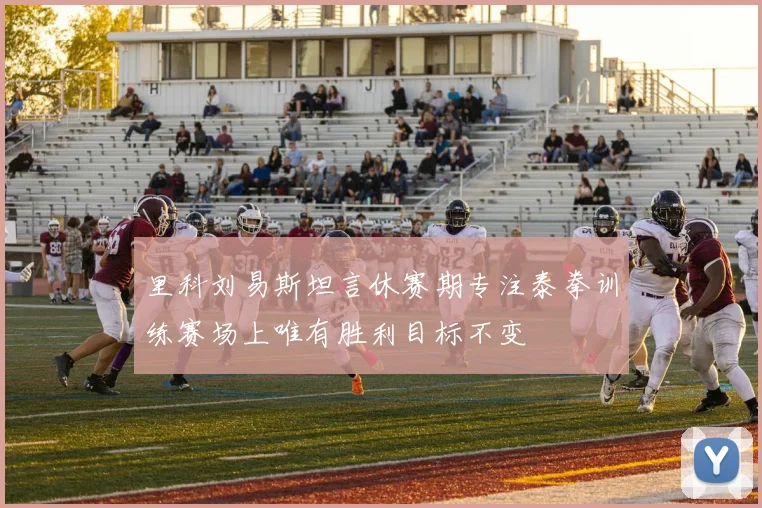里科刘易斯坦言休赛期专注泰拳训练赛场上唯有胜利目标不变