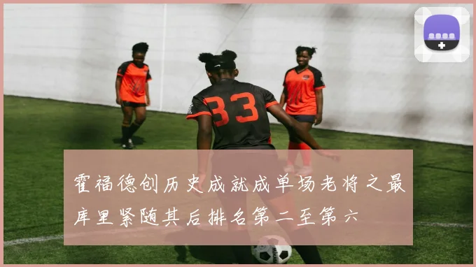 霍福德创历史成就成单场老将之最库里紧随其后排名第二至第六